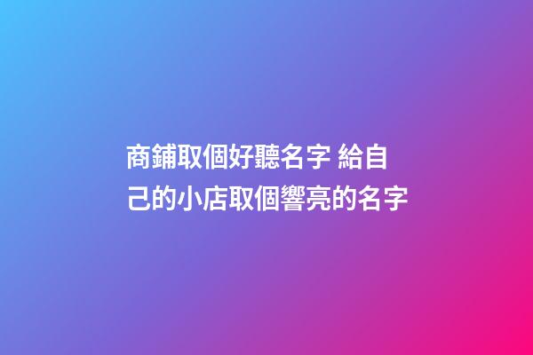 商鋪取個好聽名字 給自己的小店取個響亮的名字